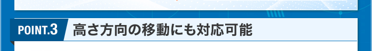 POINT.3/高さ方向の移動にも対応可能